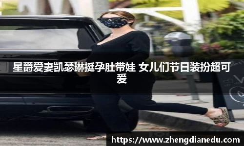星爵爱妻凯瑟琳挺孕肚带娃 女儿们节日装扮超可爱